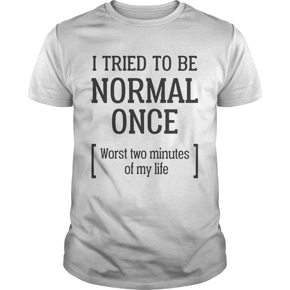 I tried to be normal once Worst two minutes of my life  Unisex