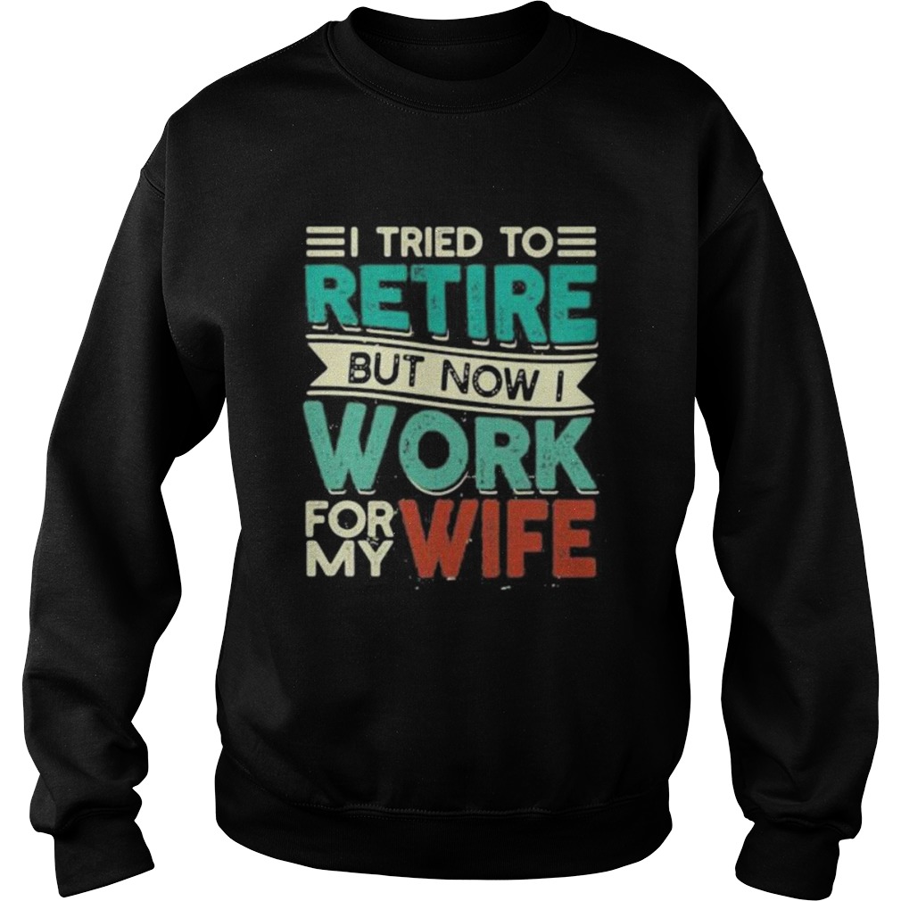 I tried to retire but now i work for my wife 2020  Sweatshirt