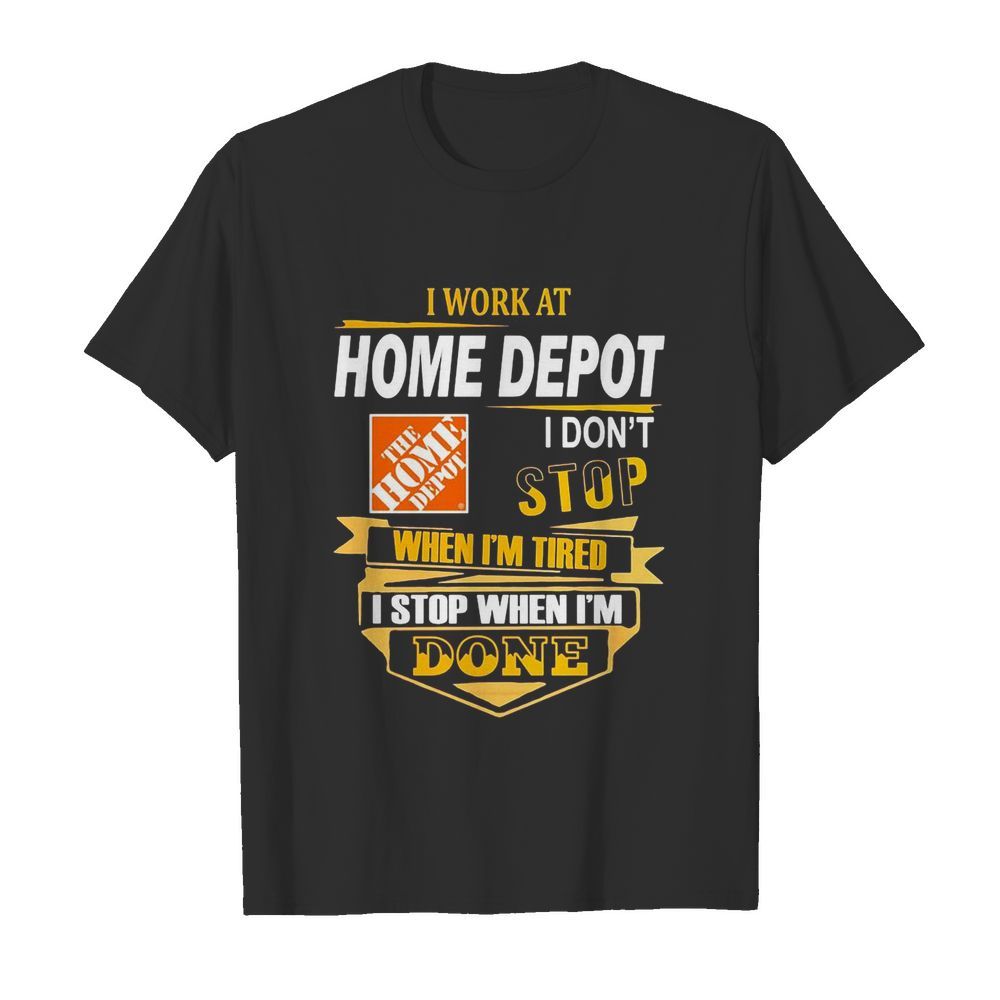 I work at home depot i don’t stop when i’m tired i stop when i’m done shirt