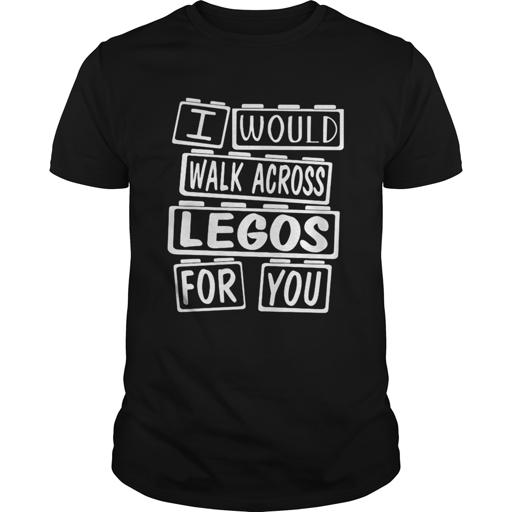 I would walk across legos for you  Unisex