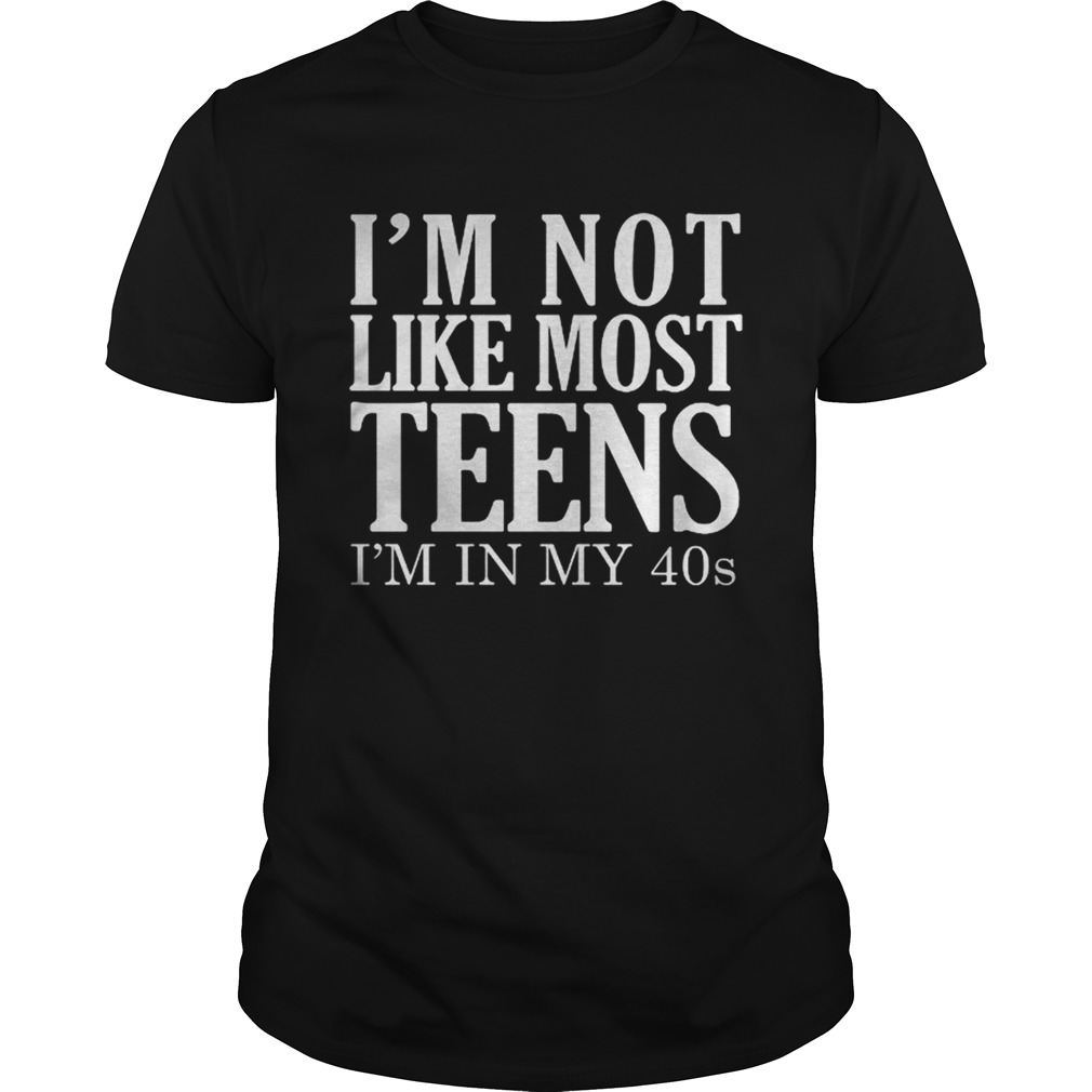 IM NOT LIKE MOST TEENS IM IN MY 40S shirt