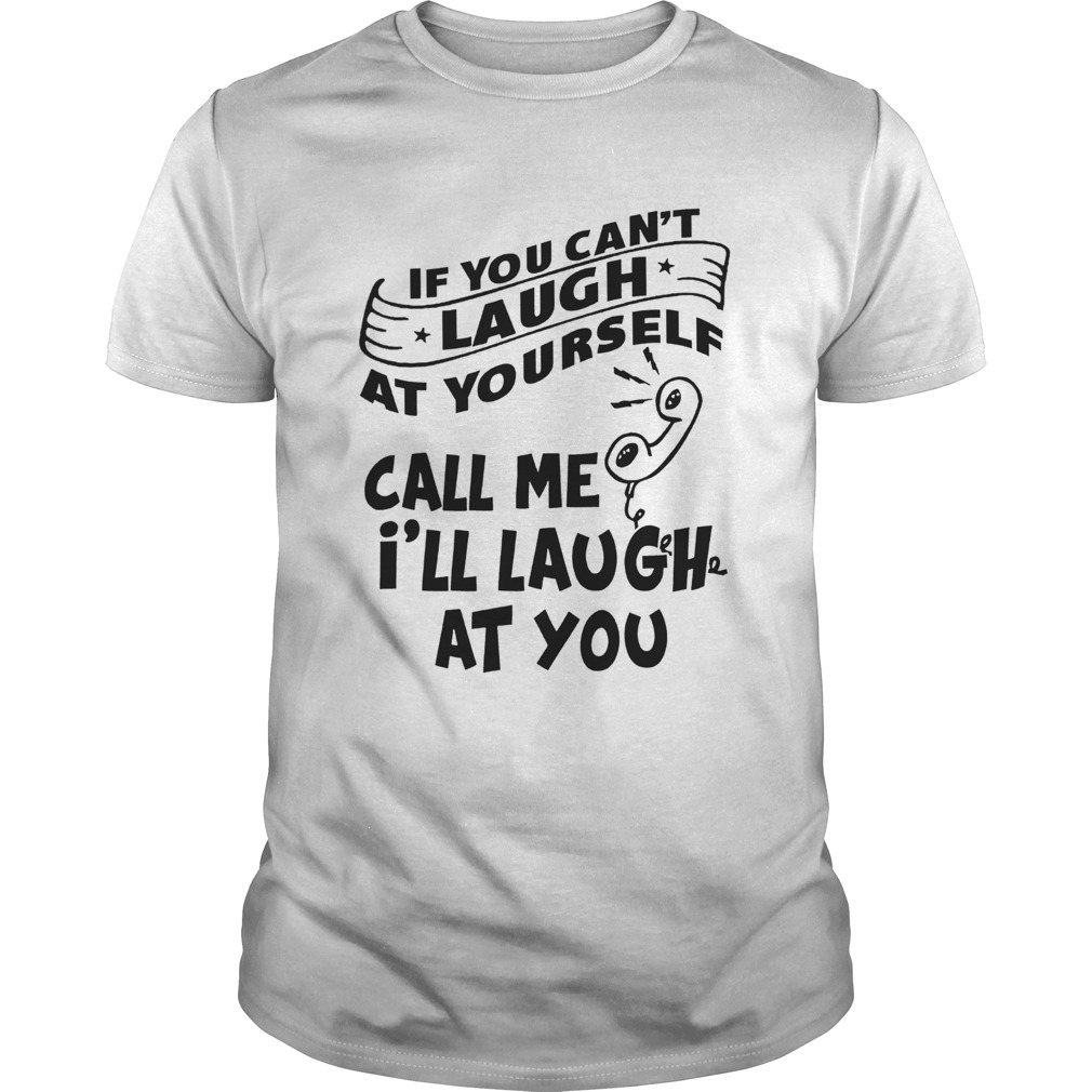 If You Cant Laugh At Yourself Call Me Ill Laugh At You shirt