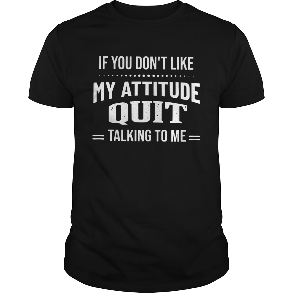 If You Dont Like My Attitude Quit Talking To Me shirt