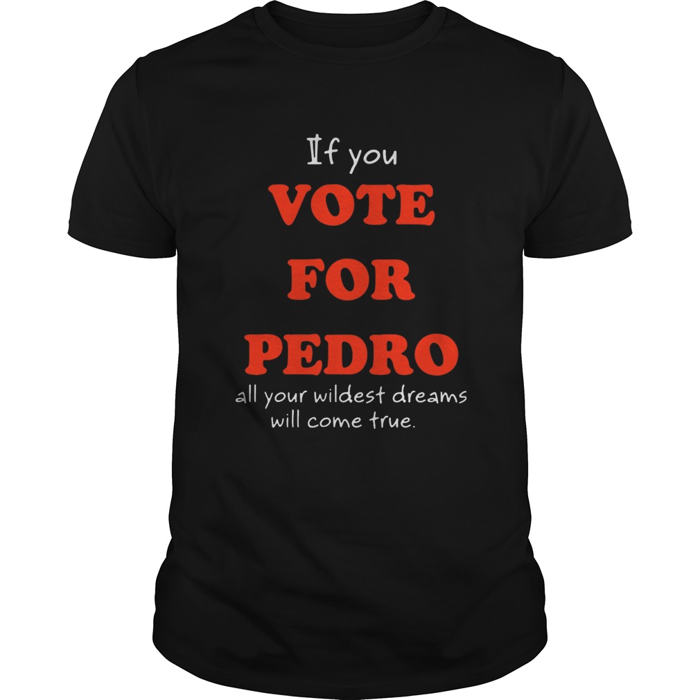 If You Vote For Pedro All Your Wildest Dreams Will Come True  Unisex