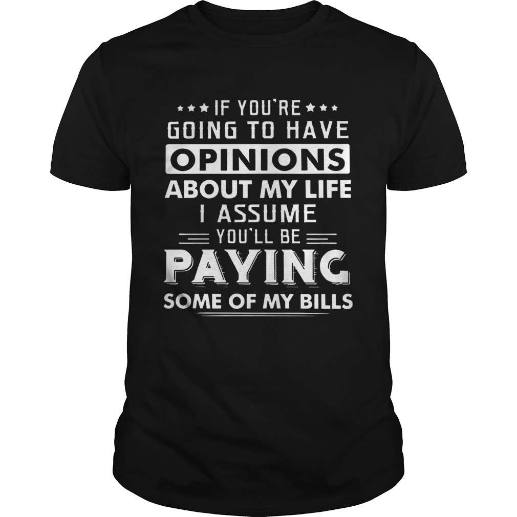 If Youre Going To Have Opinions About My Life I Assume Youll Be Paying Some Of My Bills shirt