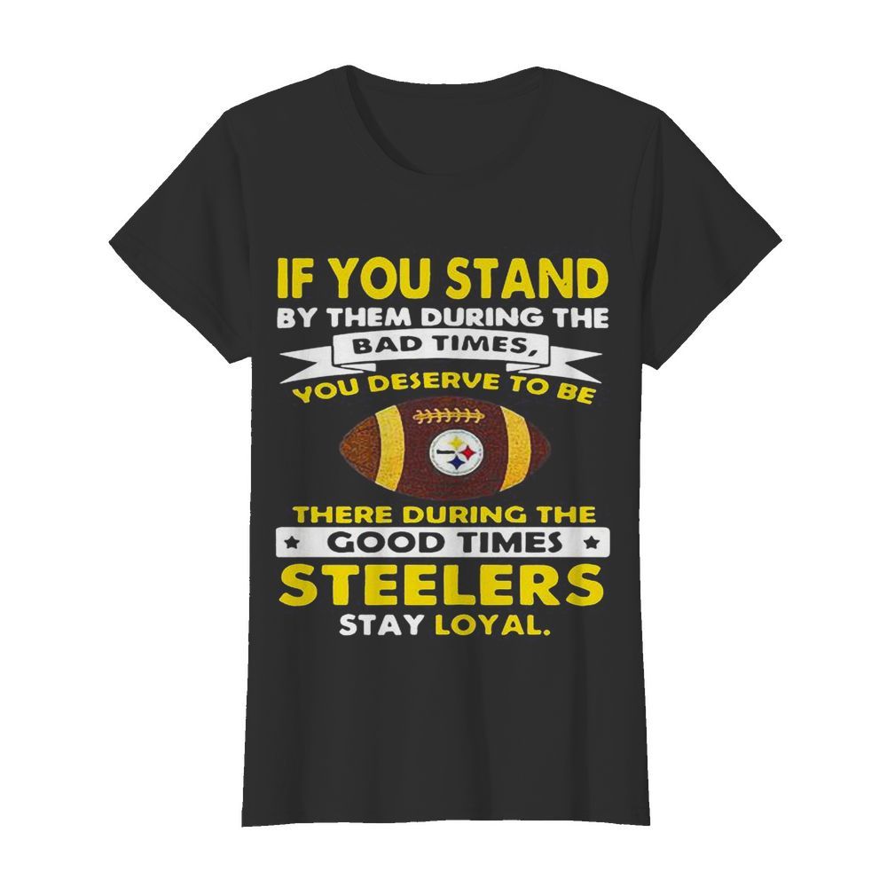 If you stand by them during the bad times you deserve to be there during the good times steelers stay loyal  Classic Women's T-shirt