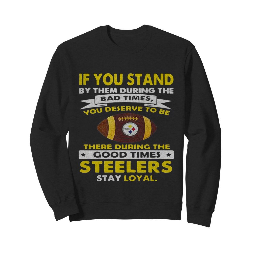 If you stand by them during the bad times you deserve to be there during the good times steelers stay loyal  Unisex Sweatshirt