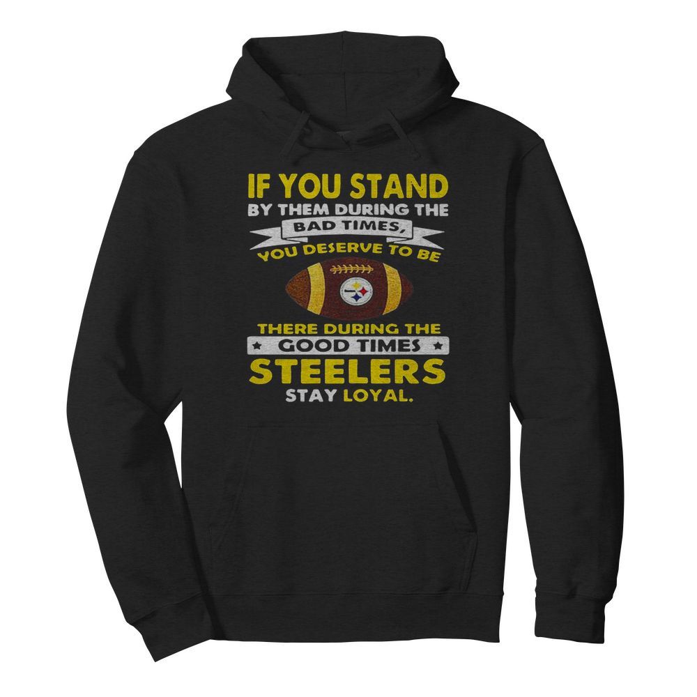 If you stand by them during the bad times you deserve to be there during the good times steelers stay loyal  Unisex Hoodie