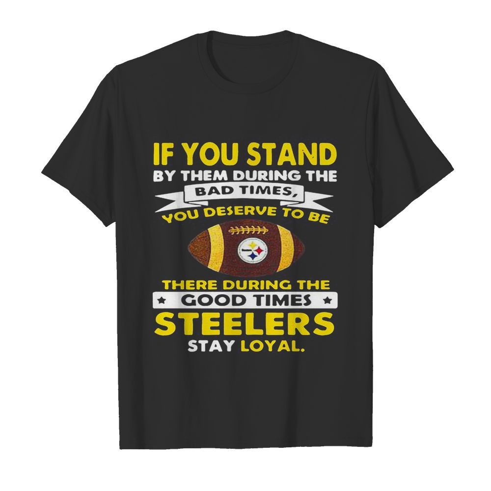 If you stand by them during the bad times you deserve to be there during the good times steelers stay loyal  Classic Men's T-shirt