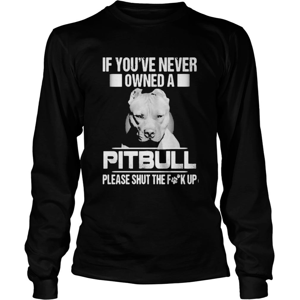 If youve never owned a pitbull please shut the fuck up  Long Sleeve