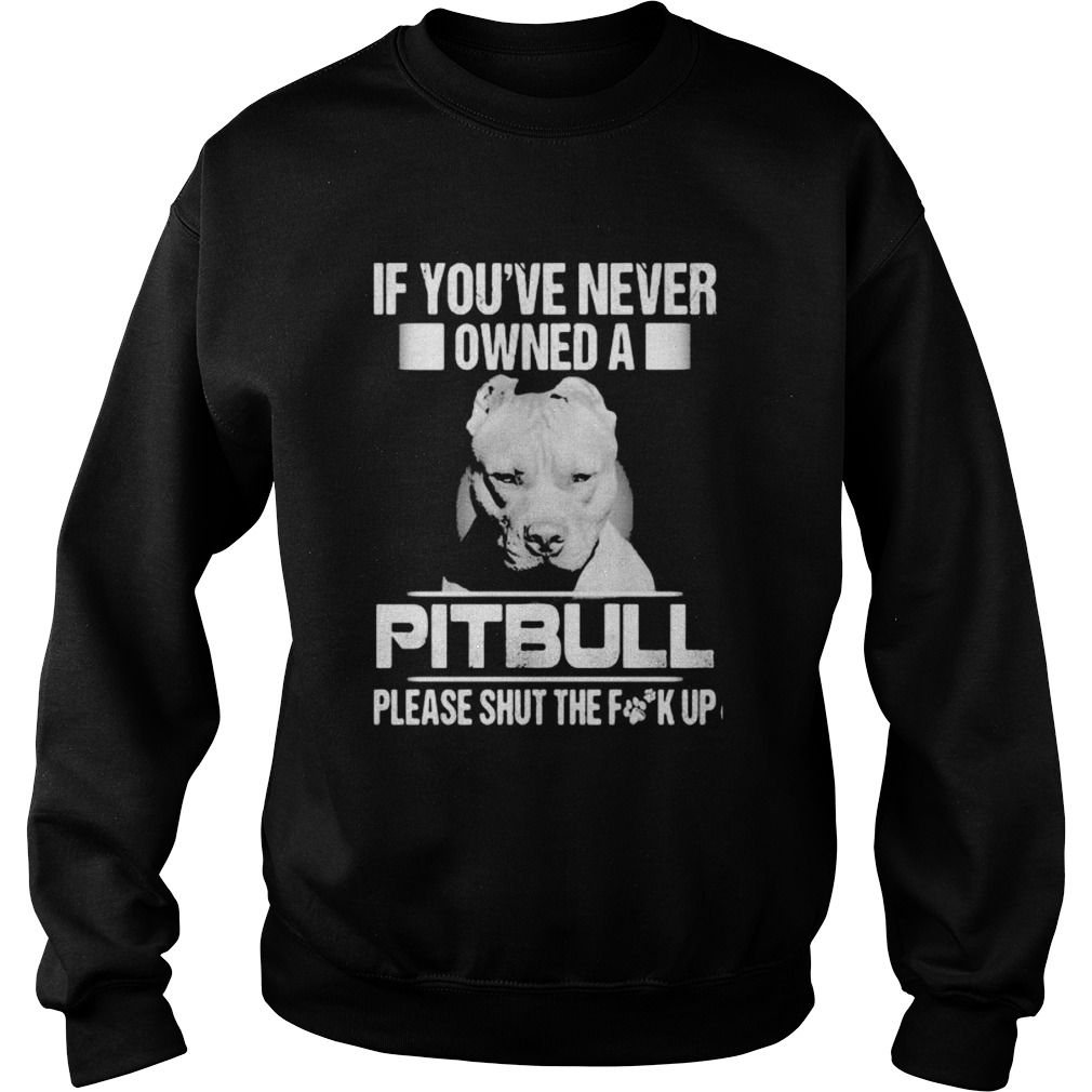 If youve never owned a pitbull please shut the fuck up  Sweatshirt