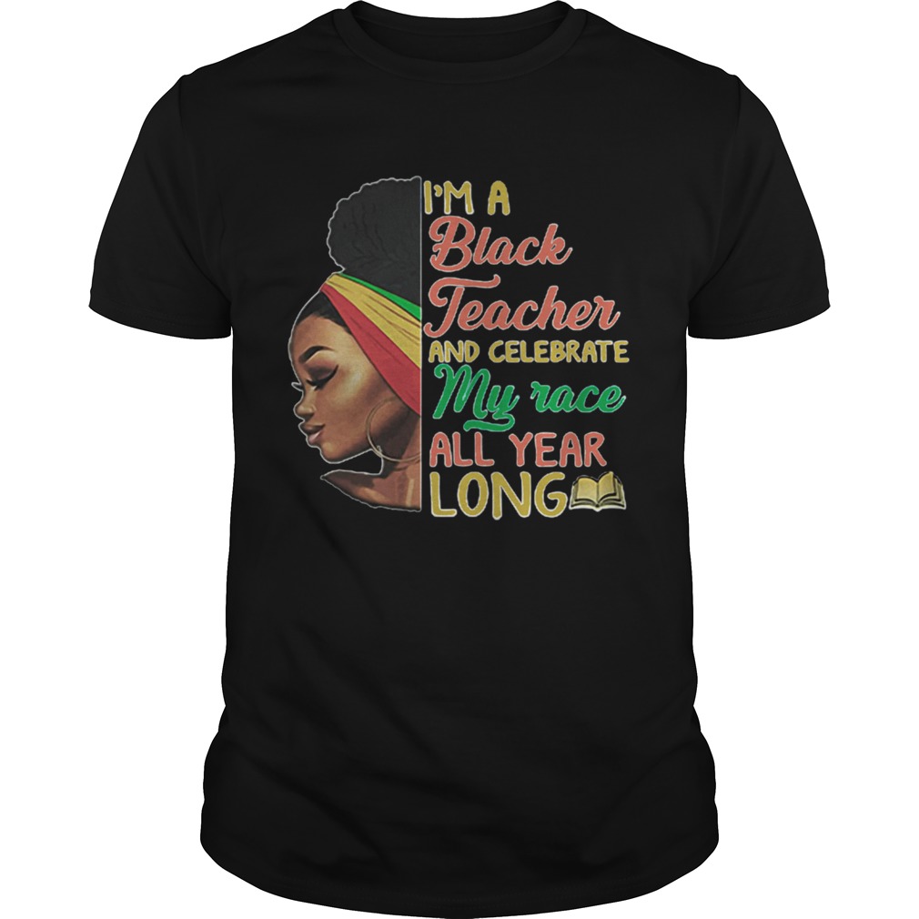 Im A Black Teacher And Celebrate My Race All Year Long shirt