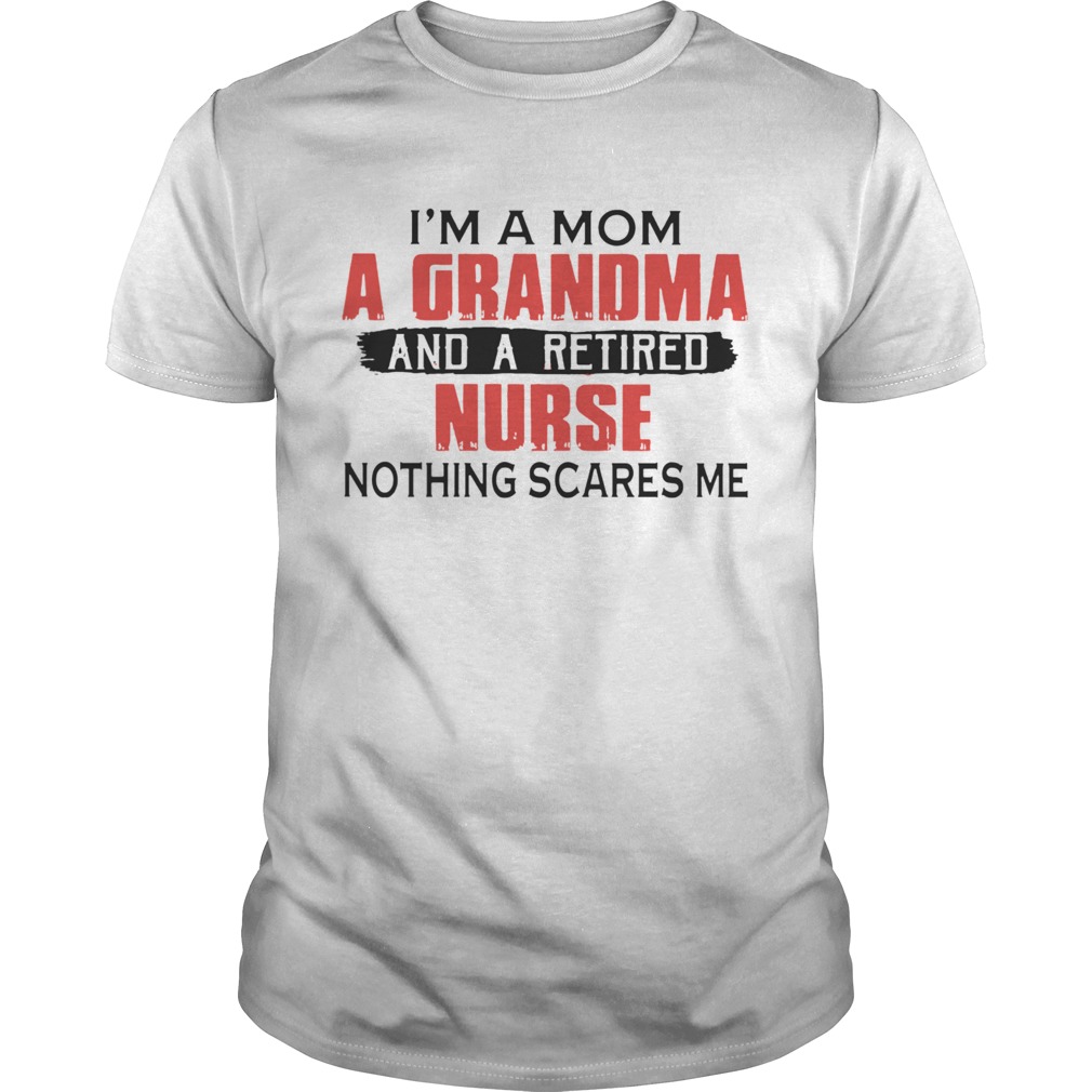 Im A Mom A Grandma And A Retired Nurse Nothing Scares Me shirt