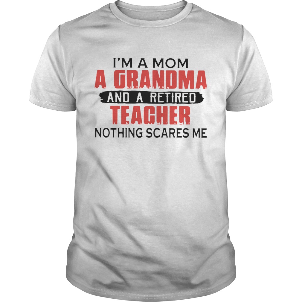 Im A Mom A Grandma And A Retired Teacher Nothing Scares Me shirt