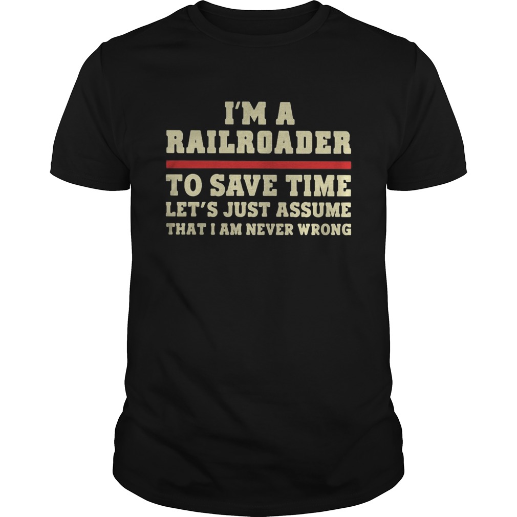 Im A Railroader To Save Time Lets Just Assume That I Am Never Wrong shirt