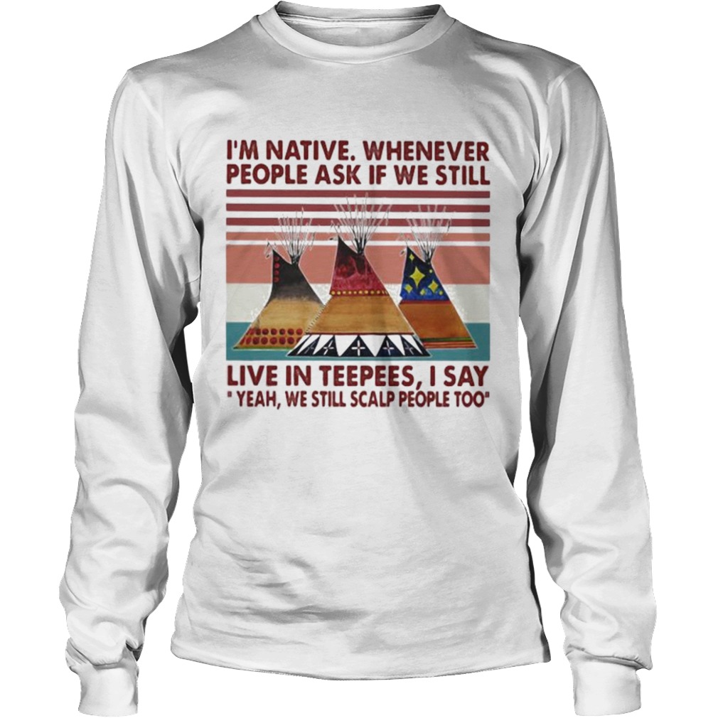 Im Native Whenever People Ask If We Still Live In Teepees I Say Yeah We Still Scalp People Too Vin Long Sleeve