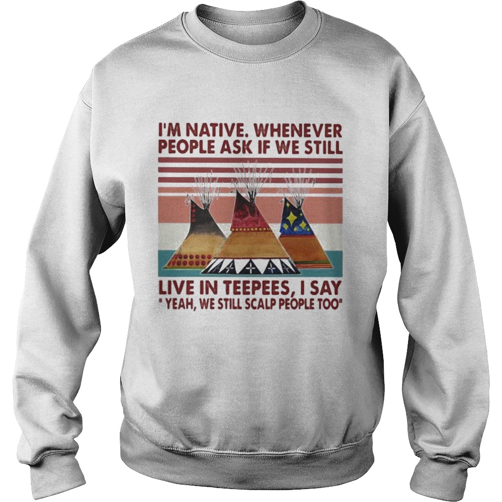 Im Native Whenever People Ask If We Still Live In Teepees I Say Yeah We Still Scalp People Too Vin Sweatshirt