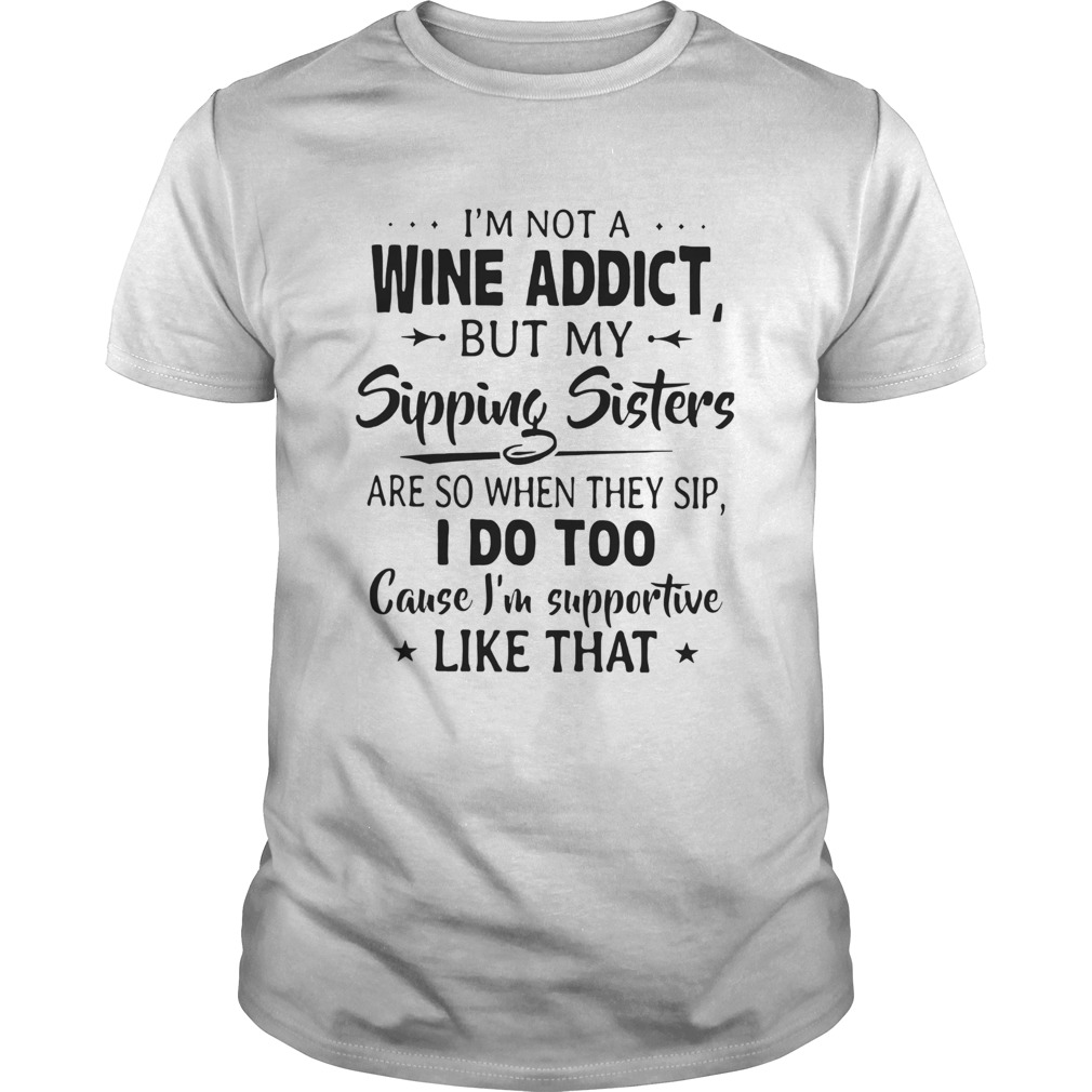 Im Not A Wine Addict But My Sipping Sisters Are So When Thay Sip shirt