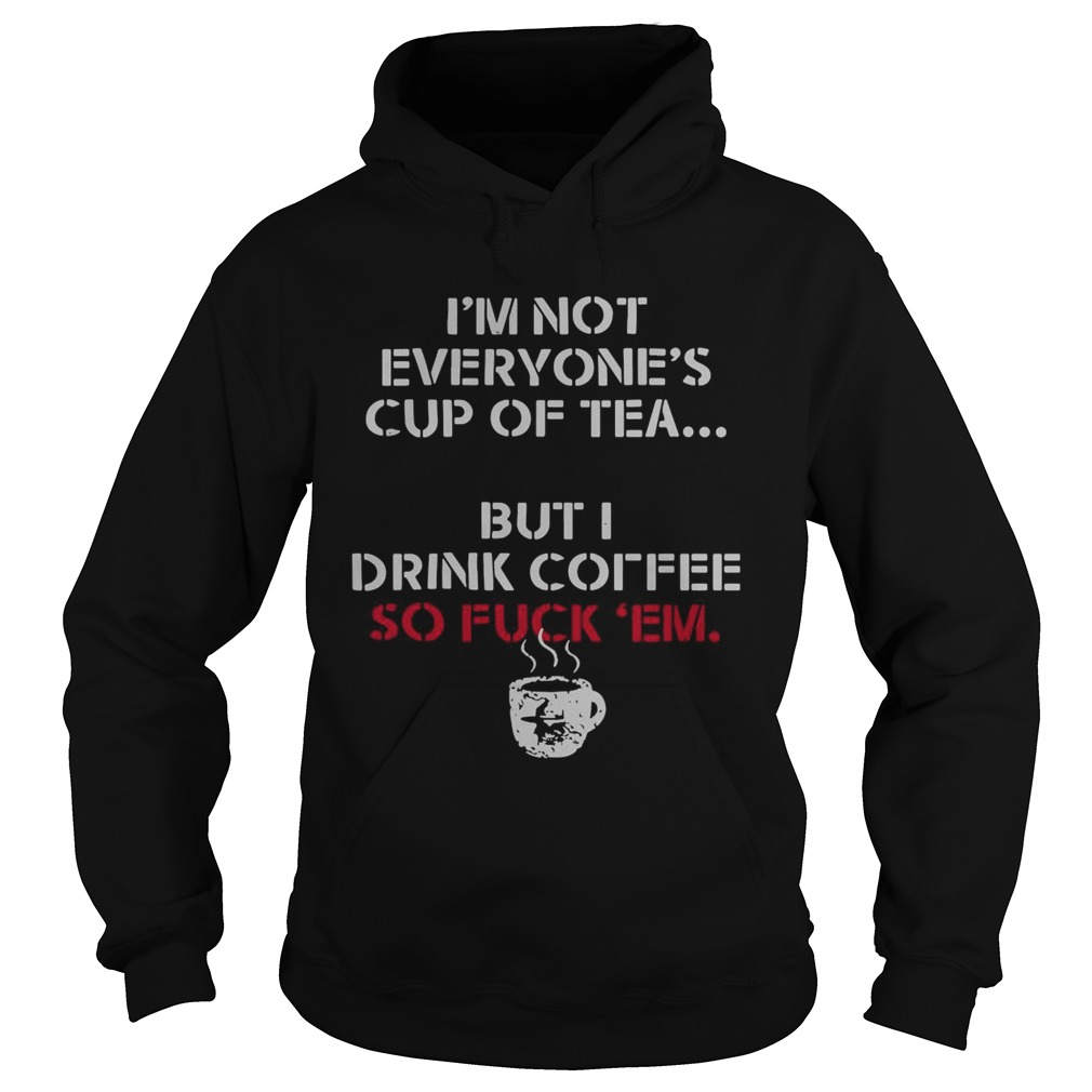 Im Not Everyones Cup Of Tea But I Drink Coffee So Fuck Em  Hoodie