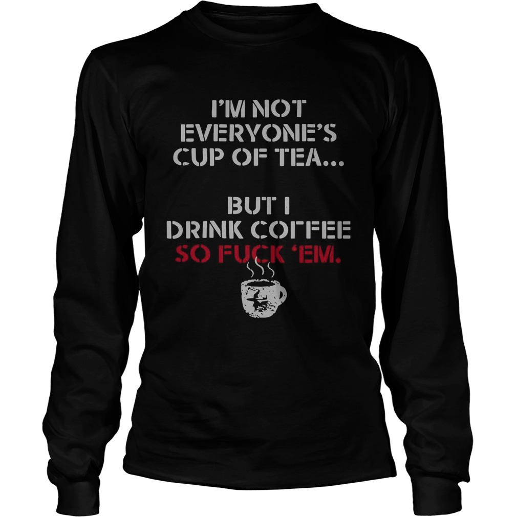 Im Not Everyones Cup Of Tea But I Drink Coffee So Fuck Em  Long Sleeve