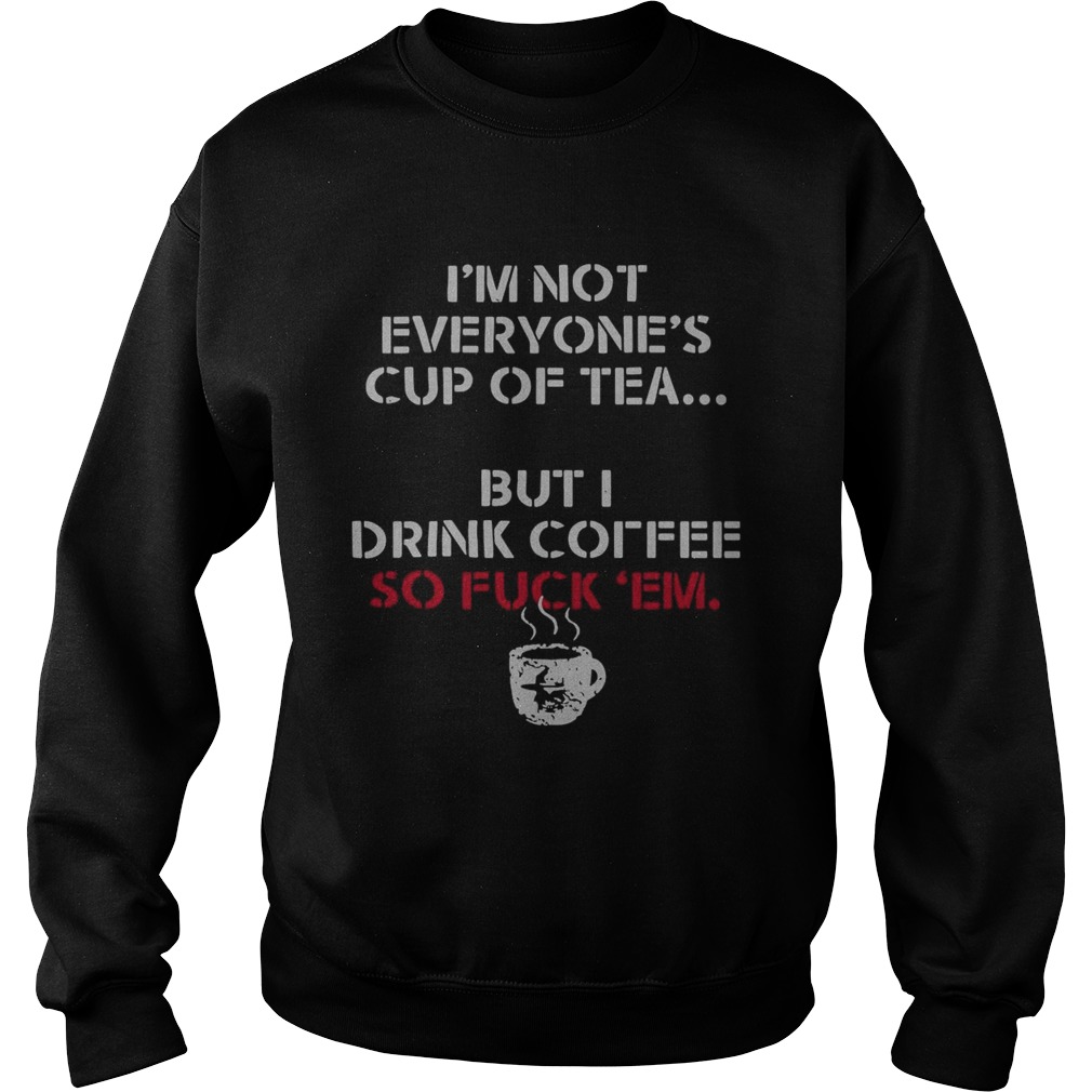 Im Not Everyones Cup Of Tea But I Drink Coffee So Fuck Em  Sweatshirt