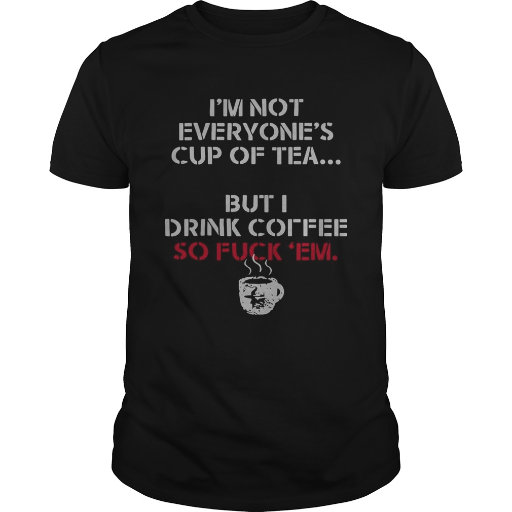 Im Not Everyones Cup Of Tea But I Drink Coffee So Fuck Em  Unisex