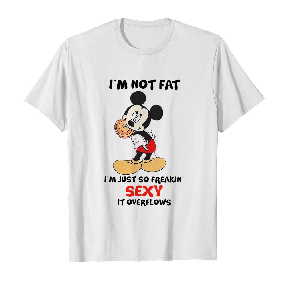 Im Not Fat Im Just So Freakin Sexy It Overflows shirt