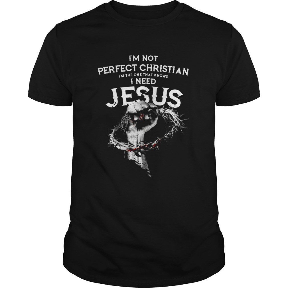 Im Not Perfect Christian Im The One That Knows I Need Jesus shirt