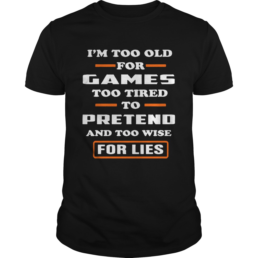 Im Too Old For Games Too Tired To Pretend And Too Wise For Lies shirt