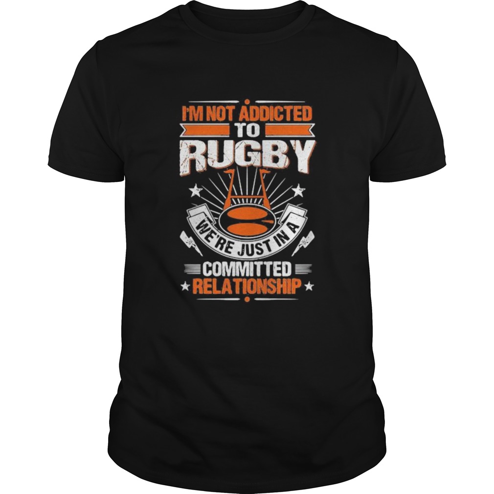 Im not addicted to rugby were just in a committed relationship shirt