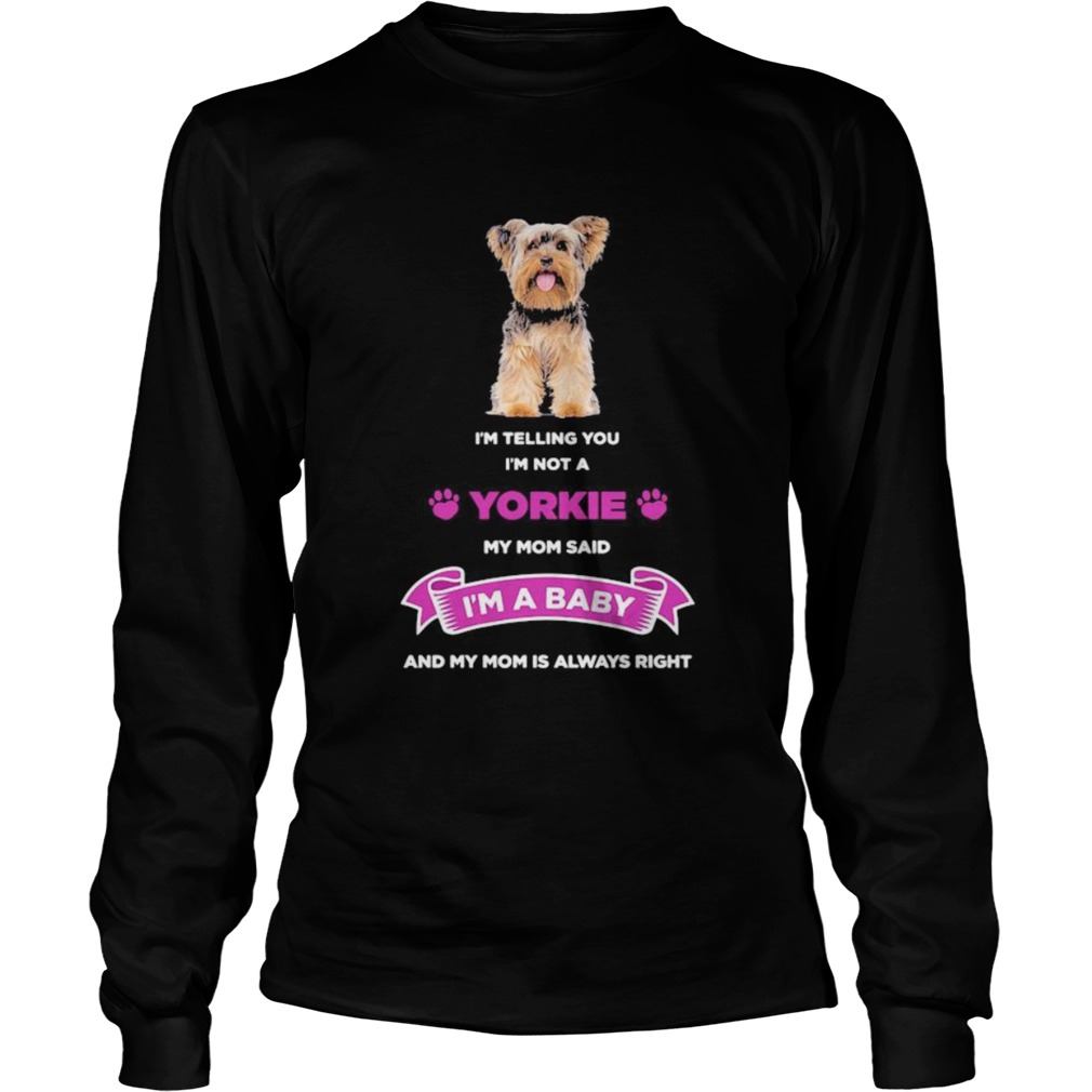 Im telling you im not a yorkie my mom said im a baby and my mom is always right  Long Sleeve