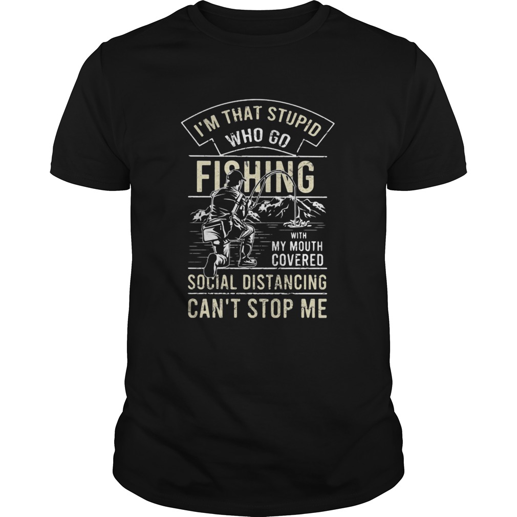 Im that stupid who go fishing with my mouth covered social distancing cant stop me shirt