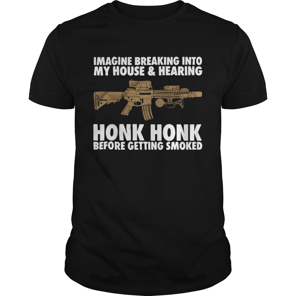 Imagine Breaking Into My HouseHearing Honk Honk Before Getting Smoked shirt