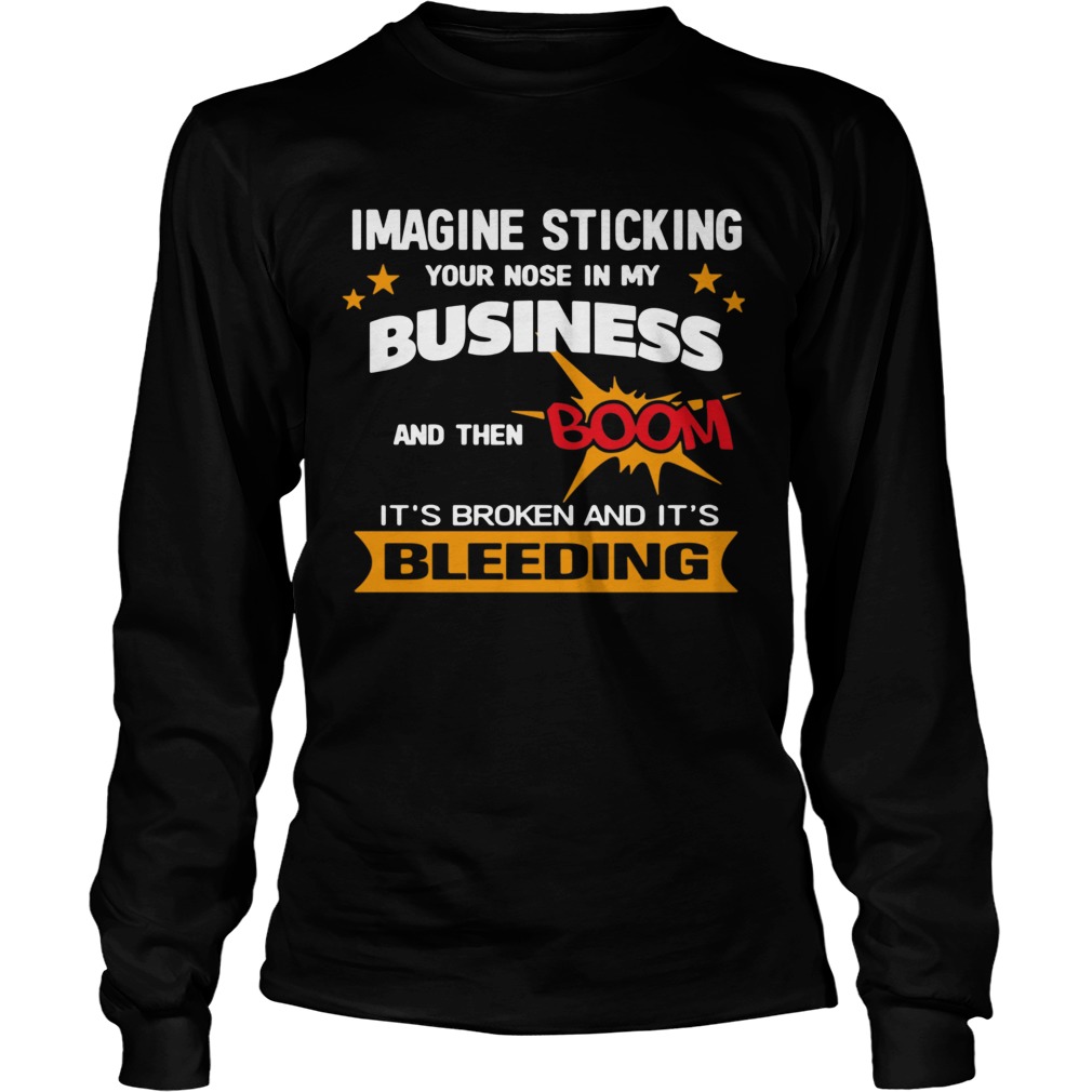 Imagine Sticking Your Nose In My Business And Then Boom Its Broken And Its Bleeding  Long Sleeve