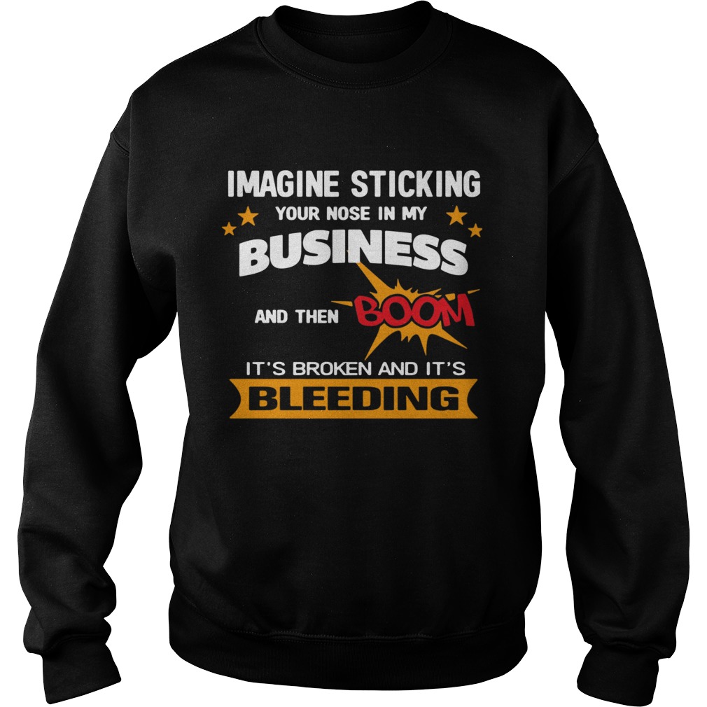 Imagine Sticking Your Nose In My Business And Then Boom Its Broken And Its Bleeding  Sweatshirt