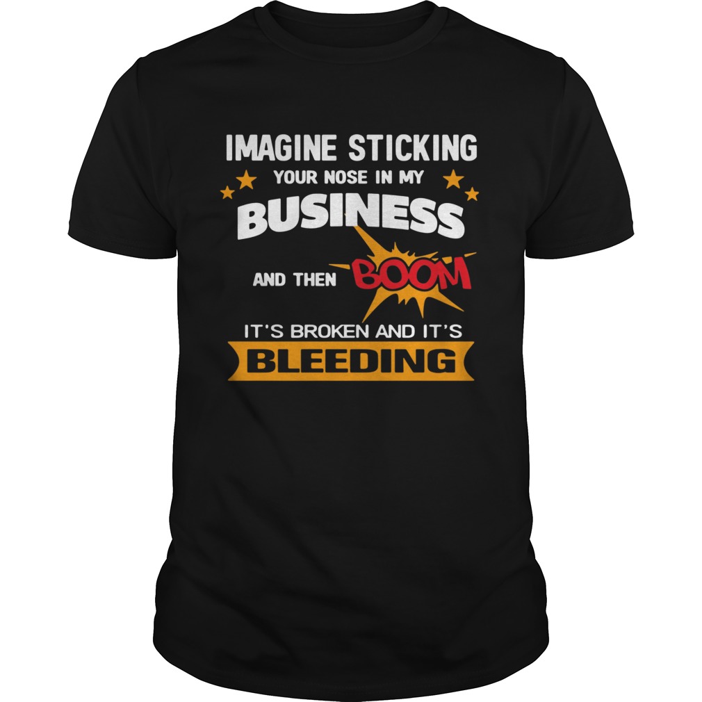 Imagine Sticking Your Nose In My Business And Then Boom Its Broken And Its Bleeding shirt