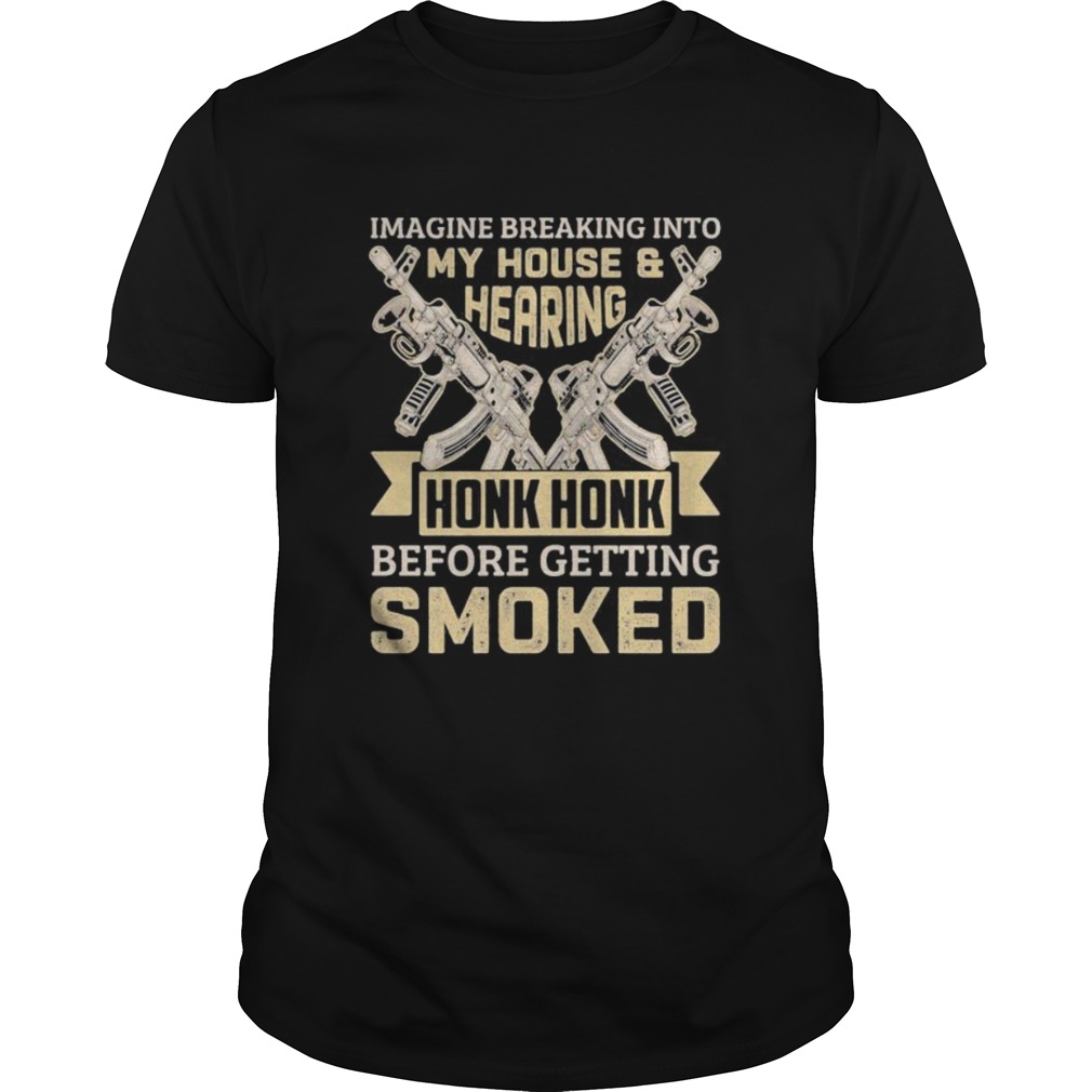 Imagine breaking into my house and hearing honk honk before getting smoked gun shirt