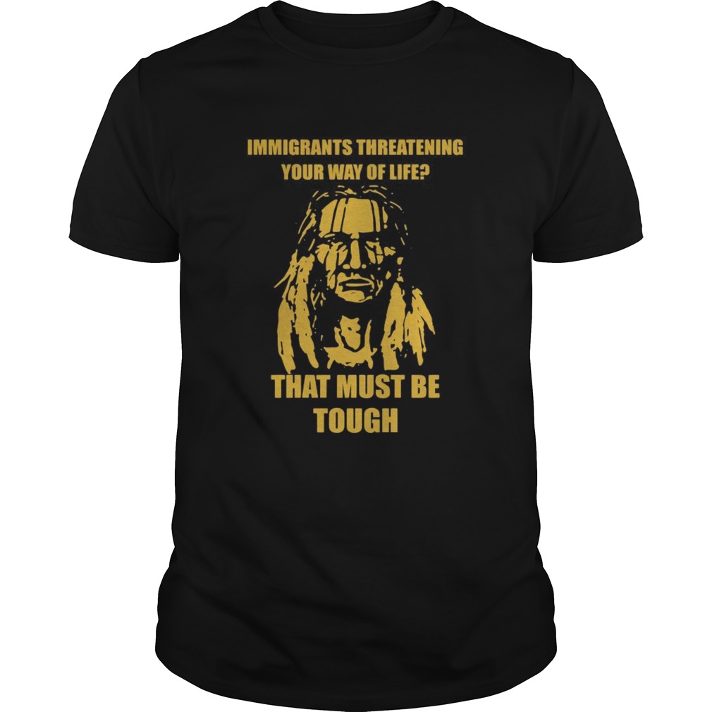 Immigrants Threatening Your Way Of Life That Must Be Tough shirt