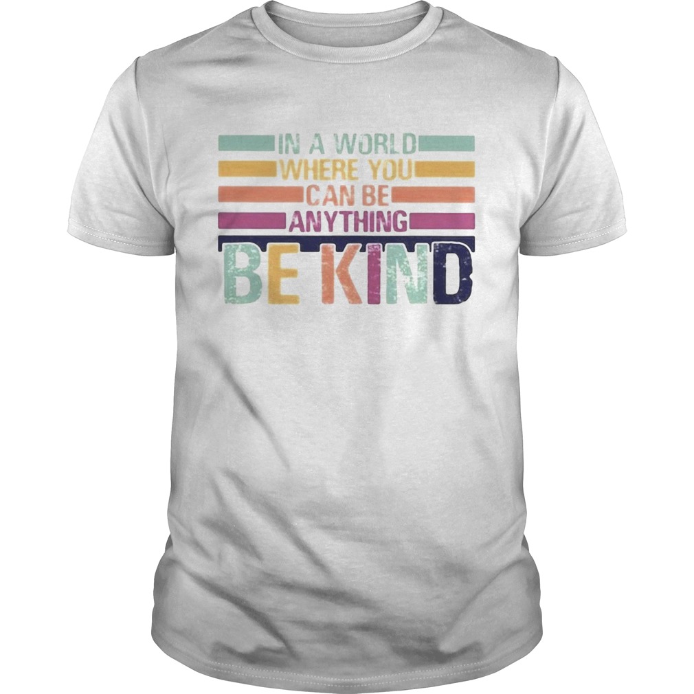 In A World Where You Can Be Anything Be Kind shirt