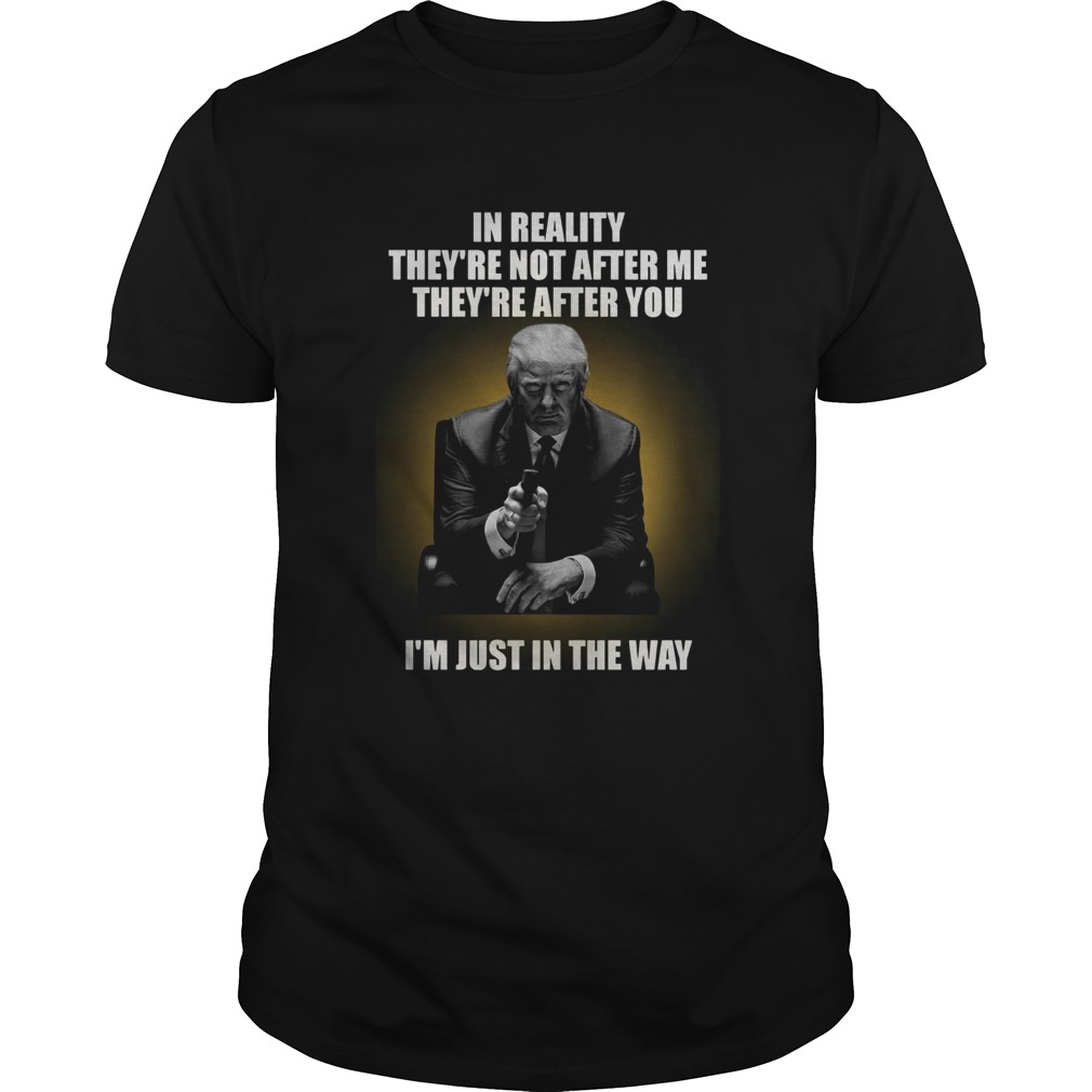 In Reality Theyre Not After Me Theyre After You Im Just In The Way shirt