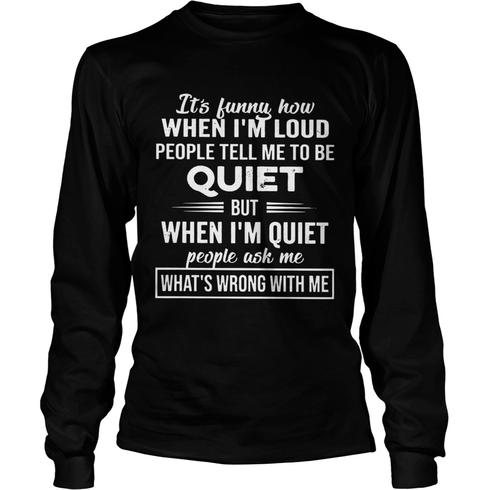 Its Funny How When Im Loud People Tell Me To Be Quiet But When Im Quiet People Ask Me Whats Wro Long Sleeve