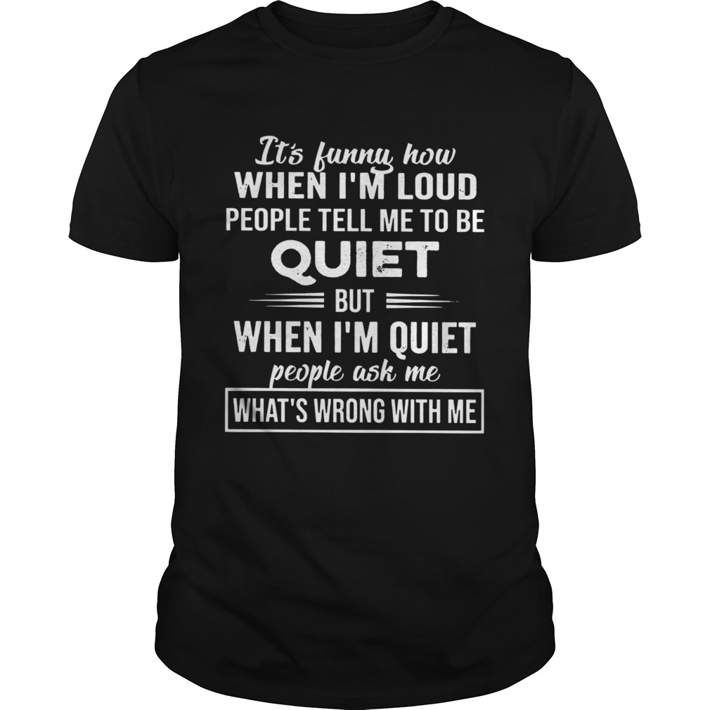 Its Funny How When Im Loud People Tell Me To Be Quiet But When Im Quiet People Ask Me Whats Wro Unisex