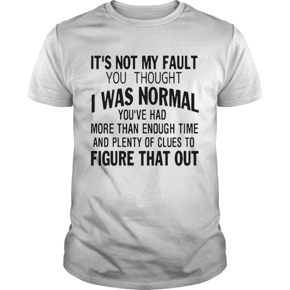 Its Not My Fault You Thought I Was Normal Youve Had More Than Enough Time And Plenty Of Clues To