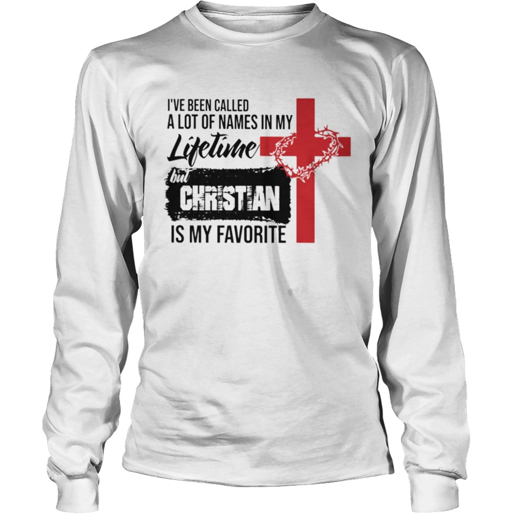 Ive Been Called A Lot Of Names In My Lifetime But Christian Is My Favorite  Long Sleeve