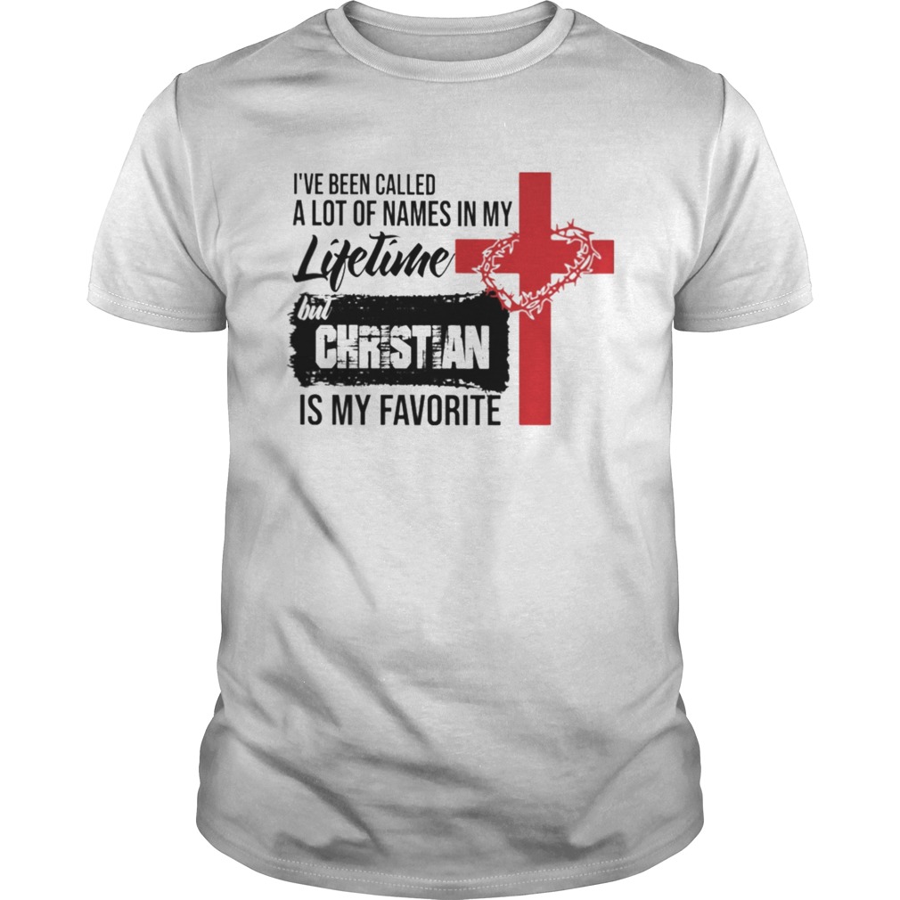 Ive Been Called A Lot Of Names In My Lifetime But Christian Is My Favorite shirt