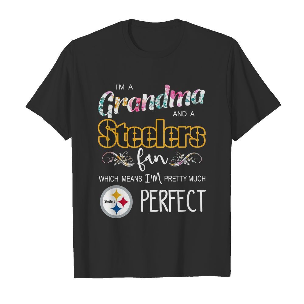 I’m A Grandma And A Pittsburgh Steelers Fan Which Means I’m Pretty Much Perfect shirt