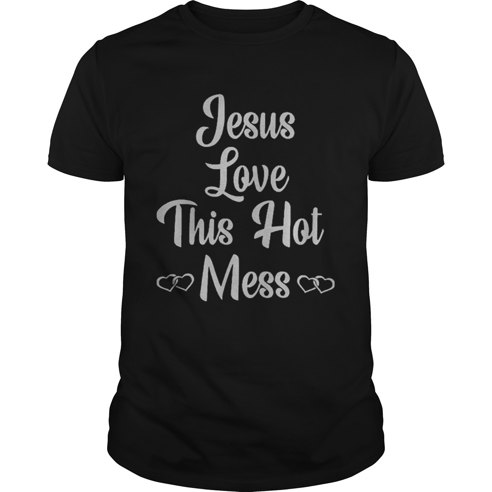 Jessus love this hot Mess shirt