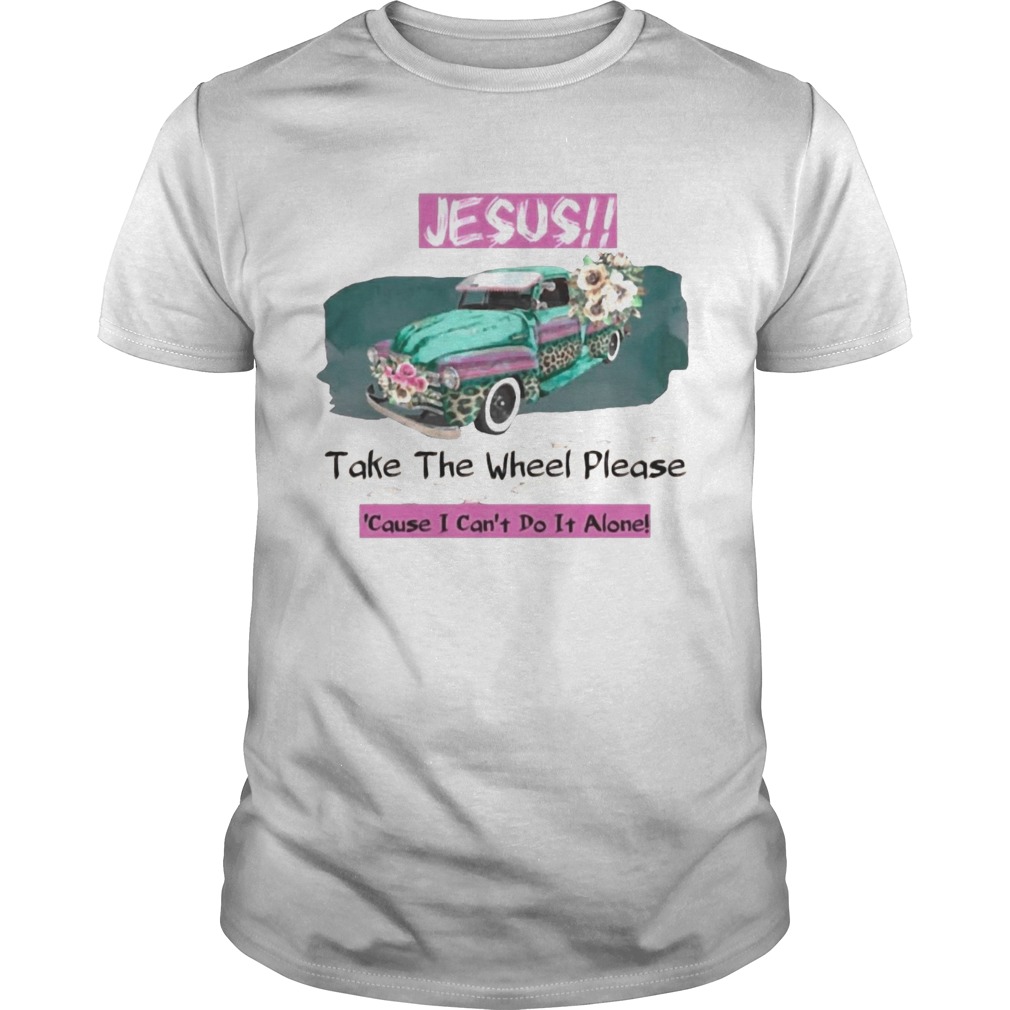 Jesus Take The Wheel Please Cause I Cant Do It Alone shirt