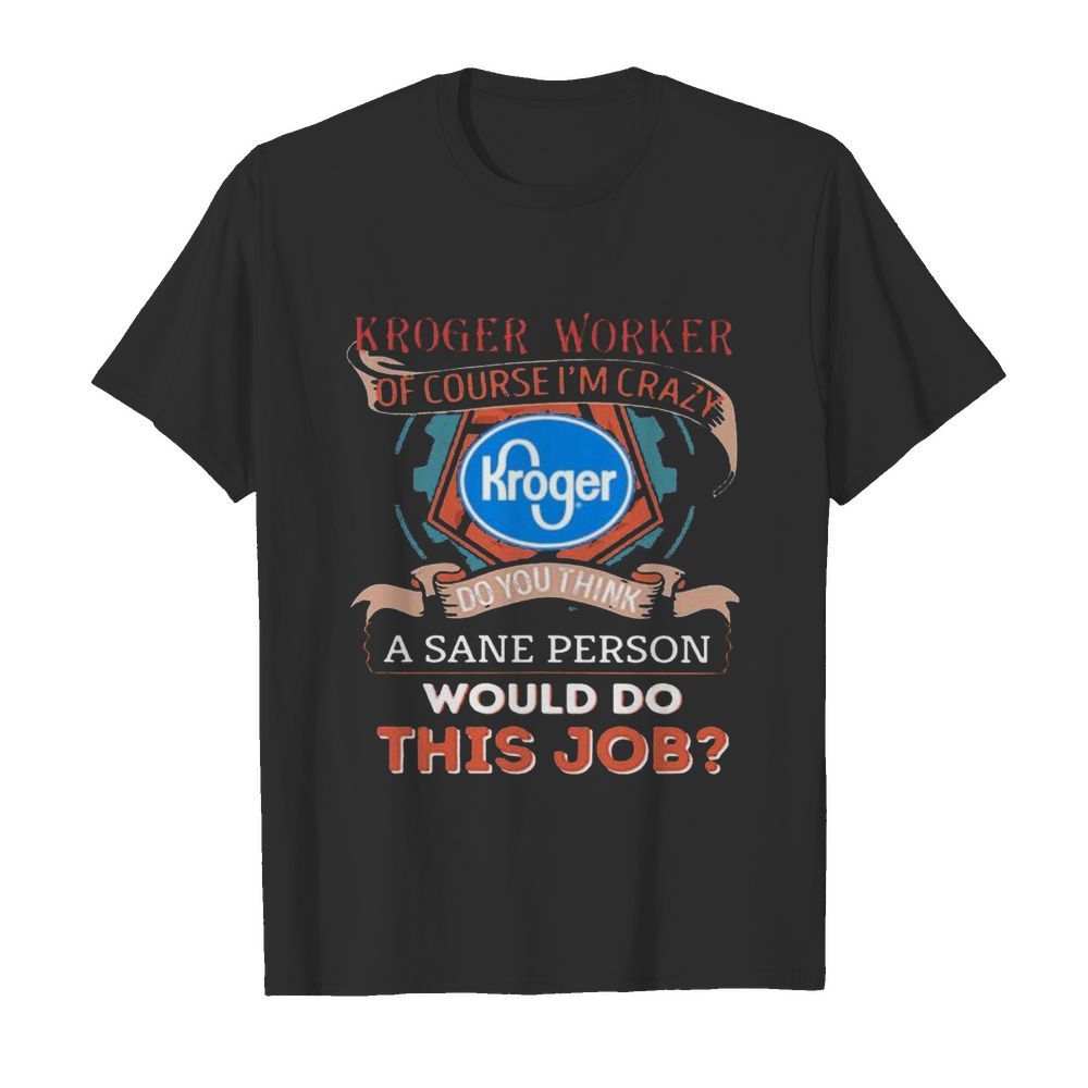 Kroger worker of course i’m cary do you think a sane person would do this job shirt