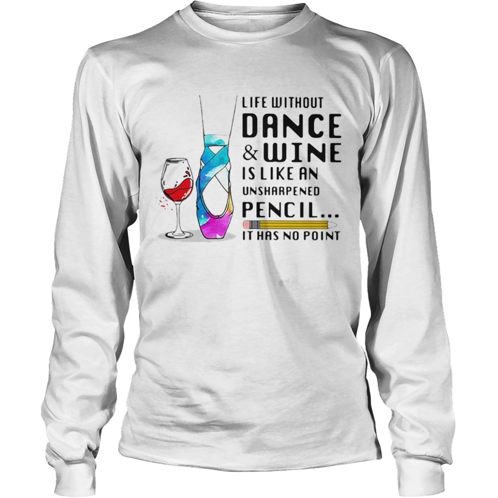 Life without dance and wine is like an unsharpened pencil it has no point  Long Sleeve